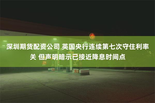 深圳期货配资公司 英国央行连续第七次守住利率关 但声明暗示已接近降息时间点