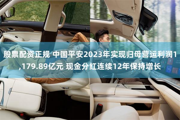 股票配资正规 中国平安2023年实现归母营运利润1,179.89亿元 现金分红连续12年保持增长