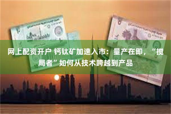 网上配资开户 钙钛矿加速入市：量产在即，“搅局者”如何从技术跨越到产品