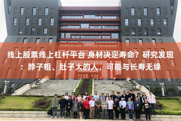 线上股票线上杠杆平台 身材决定寿命？研究发现：脖子粗、肚子大的人，可能与长寿无缘