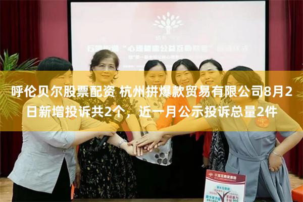 呼伦贝尔股票配资 杭州拼爆款贸易有限公司8月2日新增投诉共2个，近一月公示投诉总量2件