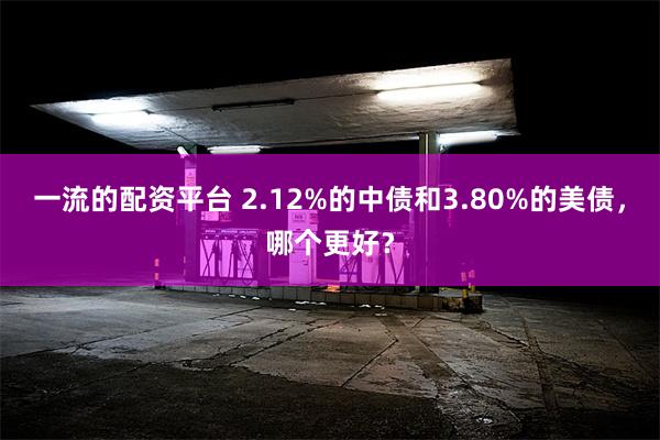 一流的配资平台 2.12%的中债和3.80%的美债，哪个更好？