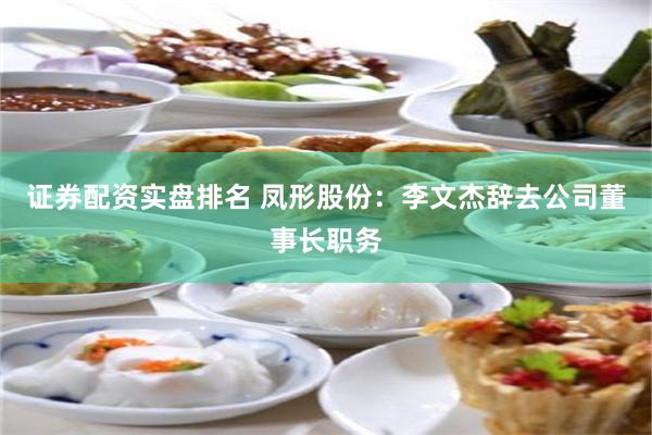 证券配资实盘排名 凤形股份：李文杰辞去公司董事长职务