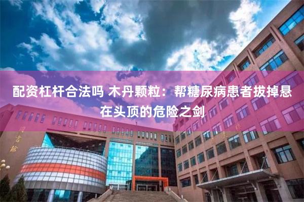 配资杠杆合法吗 木丹颗粒：帮糖尿病患者拔掉悬在头顶的危险之剑