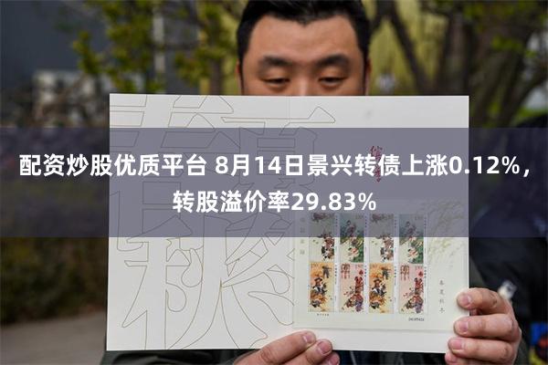 配资炒股优质平台 8月14日景兴转债上涨0.12%，转股溢价率29.83%