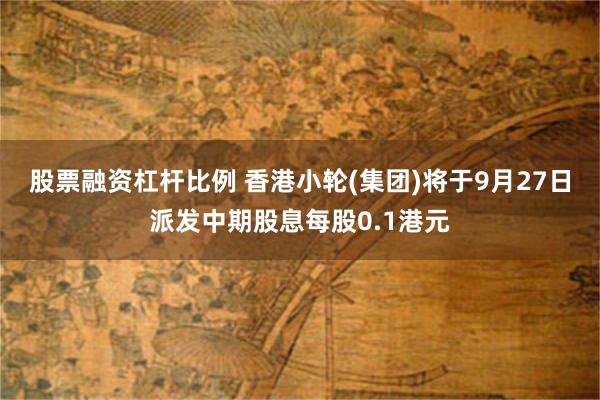 股票融资杠杆比例 香港小轮(集团)将于9月27日派发中期股息每股0.1港元