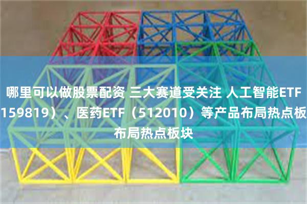 哪里可以做股票配资 三大赛道受关注 人工智能ETF（159819）、医药ETF（512010）等产品布局热点板块