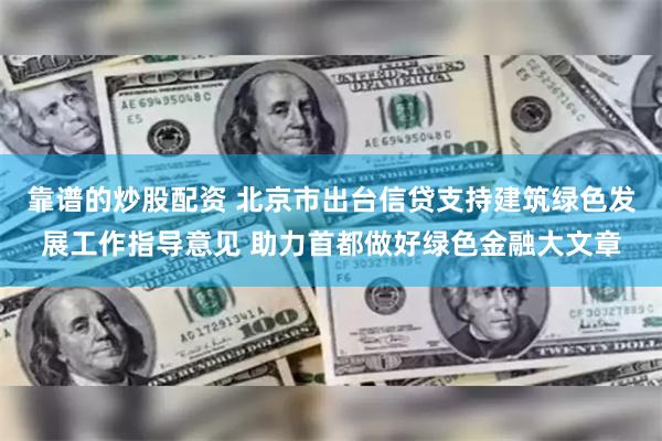 靠谱的炒股配资 北京市出台信贷支持建筑绿色发展工作指导意见 助力首都做好绿色金融大文章