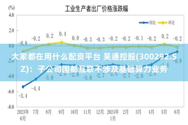 大家都在用什么配资平台 吴通控股(300292.SZ)：子公司国都互联不涉及基础算力业务