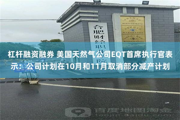 杠杆融资融券 美国天然气公司EQT首席执行官表示：公司计划在10月和11月取消部分减产计划
