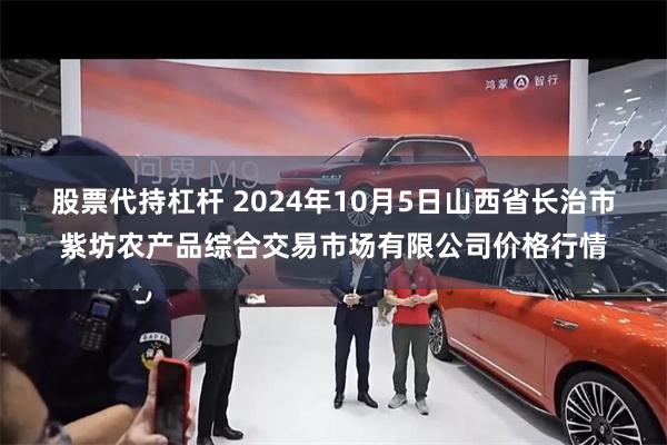 股票代持杠杆 2024年10月5日山西省长治市紫坊农产品综合交易市场有限公司价格行情
