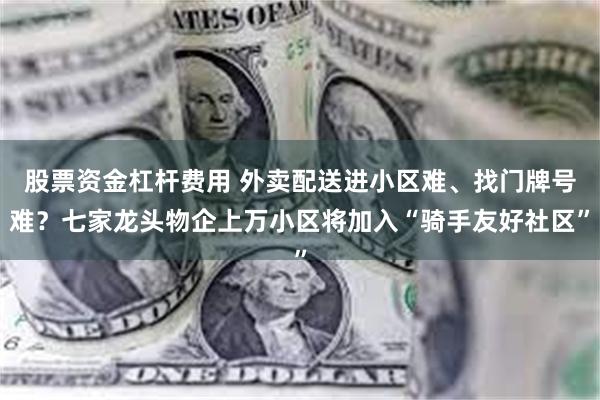 股票资金杠杆费用 外卖配送进小区难、找门牌号难？七家龙头物企上万小区将加入“骑手友好社区”