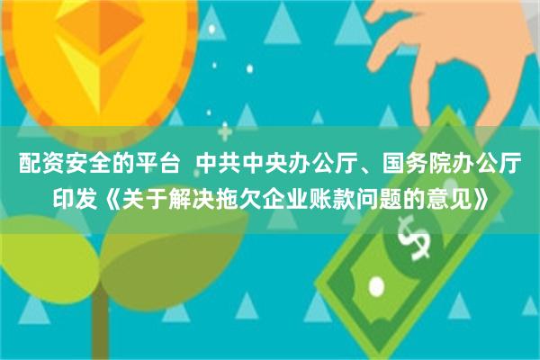 配资安全的平台  中共中央办公厅、国务院办公厅印发《关于解决拖欠企业账款问题的意见》