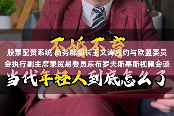 股票配资系统 商务部部长王文涛应约与欧盟委员会执行副主席兼贸易委员东布罗夫斯基斯视频会谈