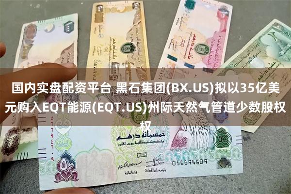 国内实盘配资平台 黑石集团(BX.US)拟以35亿美元购入EQT能源(EQT.US)州际天然气管道少数股权