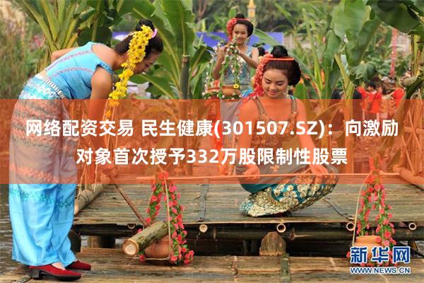 网络配资交易 民生健康(301507.SZ)：向激励对象首次授予332万股限制性股票