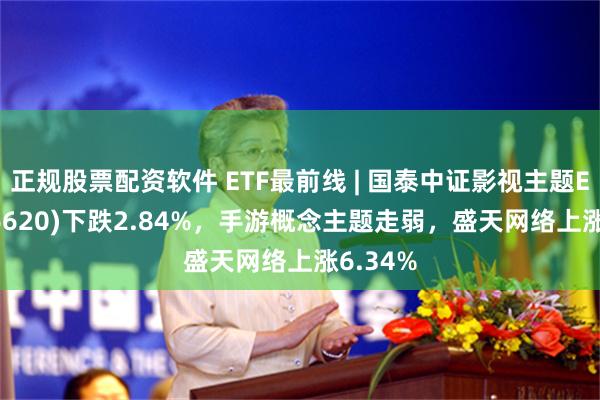 正规股票配资软件 ETF最前线 | 国泰中证影视主题ETF(516620)下跌2.84%，手游概念主题走弱，盛天网络上涨6.34%