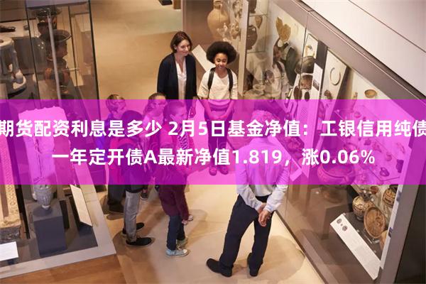 期货配资利息是多少 2月5日基金净值：工银信用纯债一年定开债A最新净值1.819，涨0.06%
