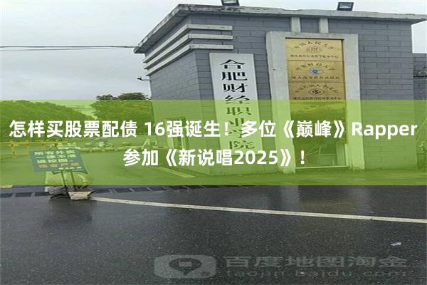 怎样买股票配债 16强诞生！多位《巅峰》Rapper参加《新说唱2025》！