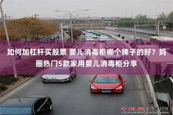 如何加杠杆买股票 婴儿消毒柜哪个牌子的好？妈圈热门5款家用婴儿消毒柜分享