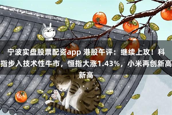 宁波实盘股票配资app 港股午评：继续上攻！科指步入技术性牛市，恒指大涨1.43%，小米再创新高