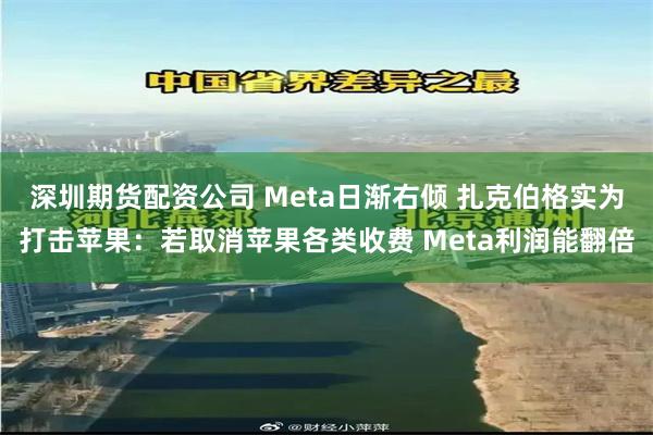 深圳期货配资公司 Meta日渐右倾 扎克伯格实为打击苹果：若取消苹果各类收费 Meta利润能翻倍