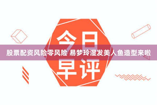 股票配资风险零风险 易梦玲湿发美人鱼造型来啦