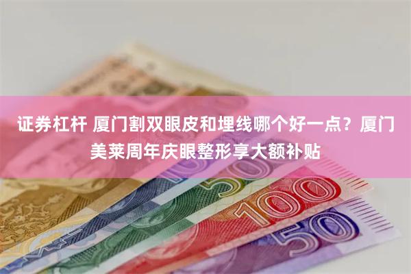 证券杠杆 厦门割双眼皮和埋线哪个好一点？厦门美莱周年庆眼整形享大额补贴