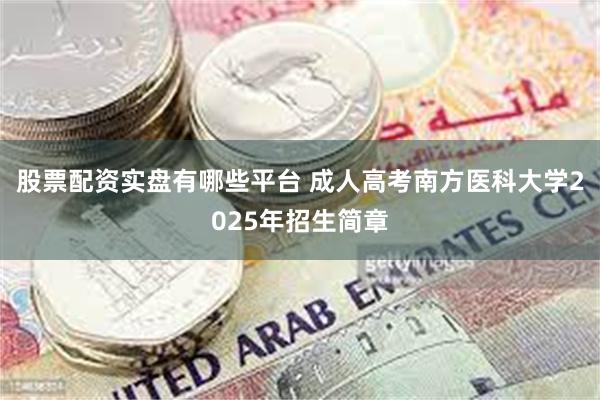 股票配资实盘有哪些平台 成人高考南方医科大学2025年招生简章