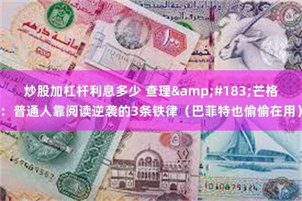 炒股加杠杆利息多少 查理&#183;芒格：普通人靠阅读逆袭的3条铁律（巴