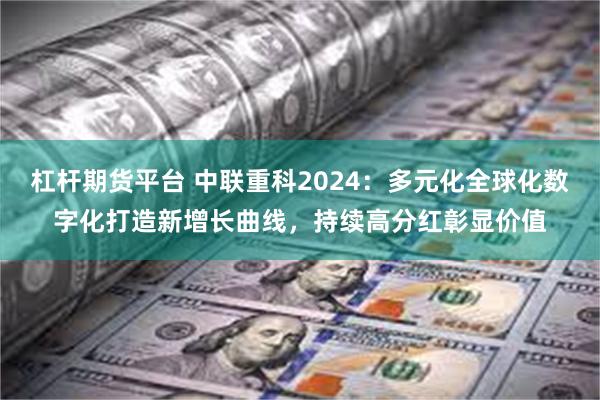 杠杆期货平台 中联重科2024：多元化全球化数字化打造新增长曲线，持续高分红彰显价值