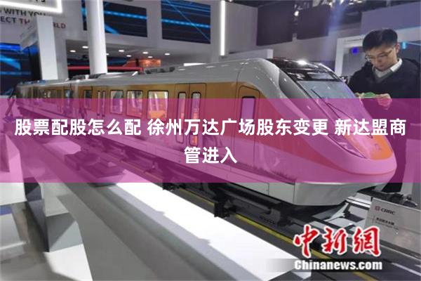 股票配股怎么配 徐州万达广场股东变更 新达盟商管进入