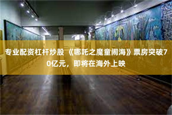 专业配资杠杆炒股 《哪吒之魔童闹海》票房突破70亿元，即将在海外上映