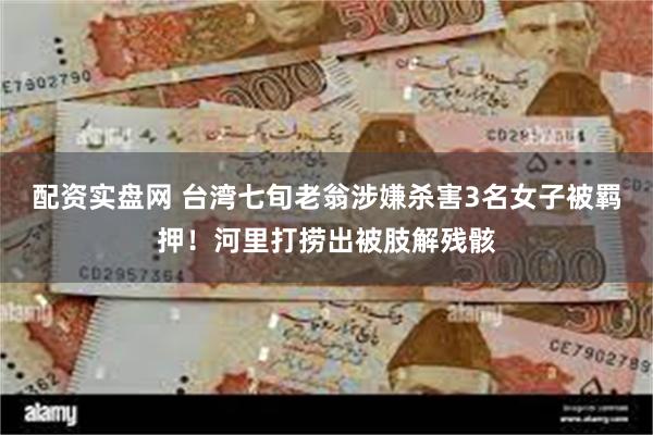 配资实盘网 台湾七旬老翁涉嫌杀害3名女子被羁押！河里打捞出被肢解残骸