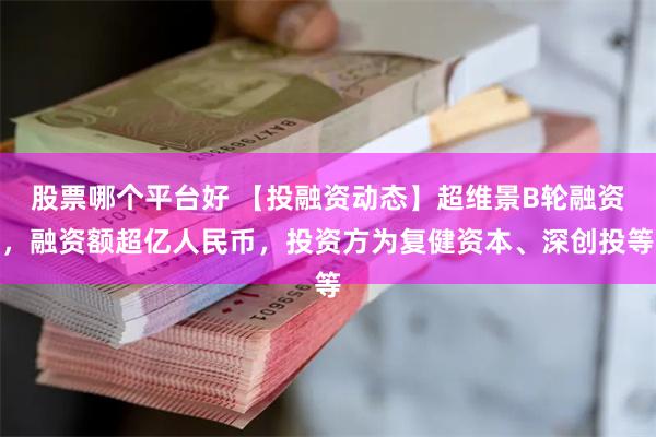 股票哪个平台好 【投融资动态】超维景B轮融资，融资额超亿人民币，投资方为复健资本、深创投等