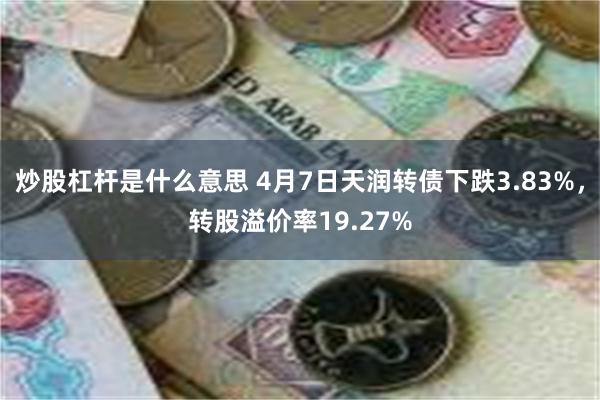 炒股杠杆是什么意思 4月7日天润转债下跌3.83%，转股溢价率19.27%