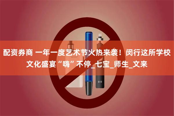 配资券商 一年一度艺术节火热来袭！闵行这所学校文化盛宴“嗨”不停_七宝_师生_文来