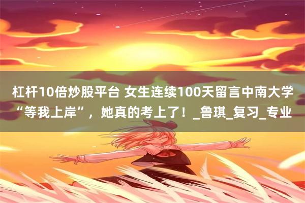 杠杆10倍炒股平台 女生连续100天留言中南大学“等我上岸”，她真的考上了！_鲁琪_复习_专业