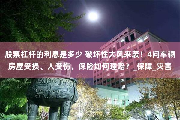 股票杠杆的利息是多少 破坏性大风来袭！4问车辆房屋受损、人受伤，保险如何理赔？_
