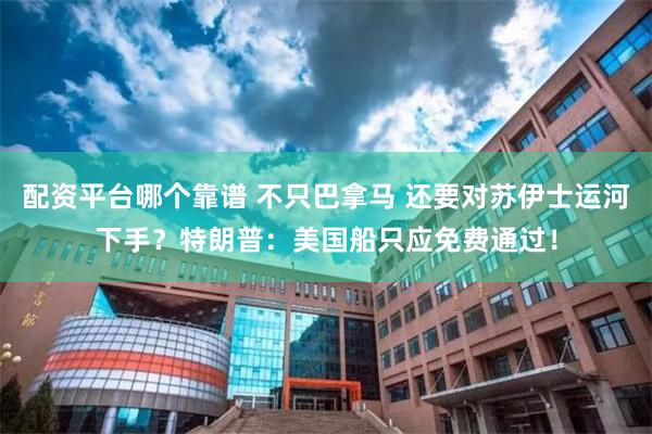 配资平台哪个靠谱 不只巴拿马 还要对苏伊士运河下手？特朗普：美国船只应免费通过！