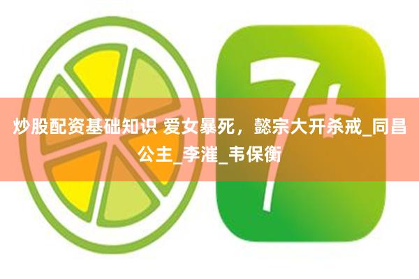 炒股配资基础知识 爱女暴死，懿宗大开杀戒_同昌公主_李漼_韦保衡