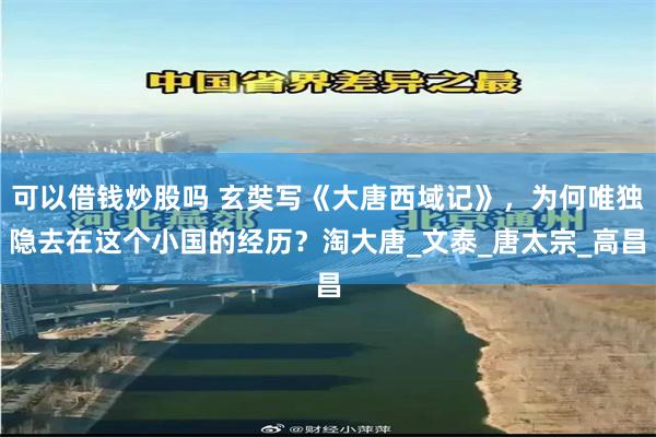 可以借钱炒股吗 玄奘写《大唐西域记》，为何唯独隐去在这个小国的经历？淘大唐_文泰