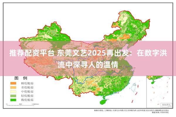 推荐配资平台 东莞文艺2025再出发：在数字洪流中深寻人的温情