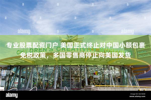 专业股票配资门户 美国正式终止对中国小额包裹免税政策，多国零售商停止向美国发货