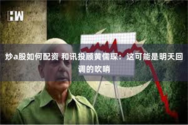 炒a股如何配资 和讯投顾黄儒琛：这可能是明天回调的吹哨