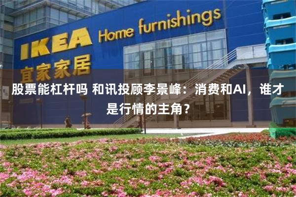 股票能杠杆吗 和讯投顾李景峰：消费和AI，谁才是行情的主角？