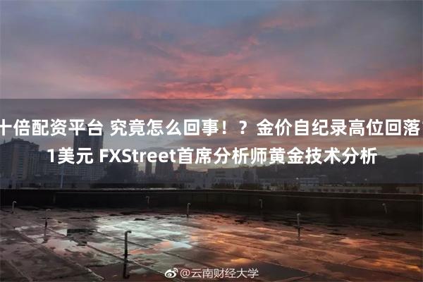 十倍配资平台 究竟怎么回事！？金价自纪录高位回落11美元 FXStreet首席分