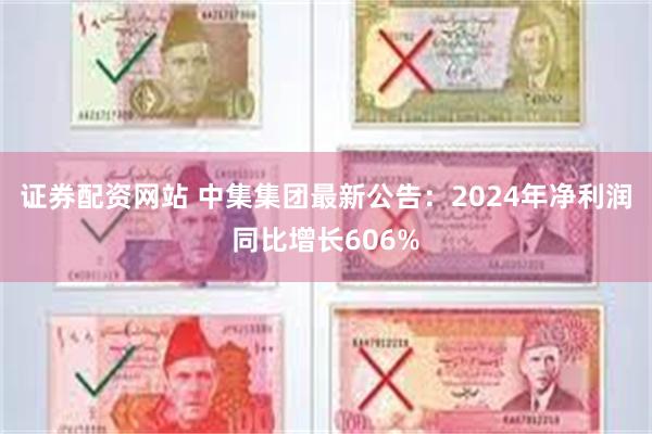 证券配资网站 中集集团最新公告：2024年净利润同比增长606%