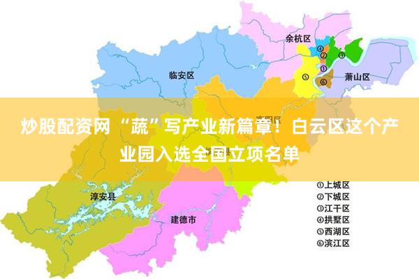 炒股配资网 “蔬”写产业新篇章！白云区这个产业园入选全国立项名单