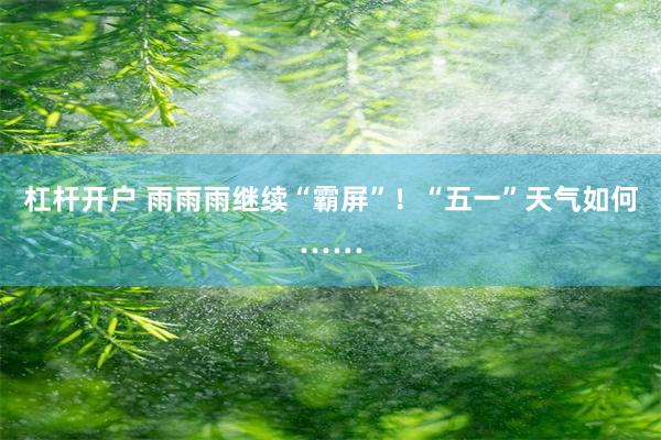 杠杆开户 雨雨雨继续“霸屏”！“五一”天气如何……